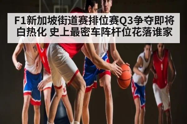 F1新加坡街道赛排位赛Q3争夺即将白热化 史上最密车阵杆位花落谁家