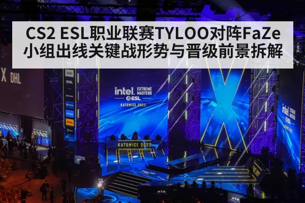 CS2 ESL职业联赛TYLOO对阵FaZe小组出线关键战形势与晋级前景拆解