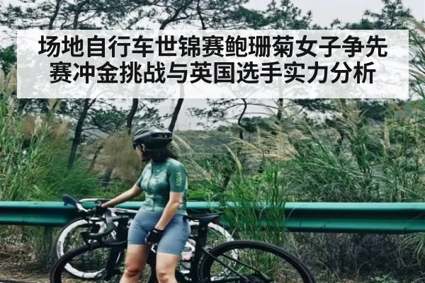 场地自行车世锦赛鲍珊菊女子争先赛冲金挑战与英国选手实力分析