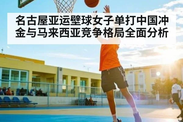 名古屋亚运壁球女子单打中国冲金与马来西亚竞争格局全面分析