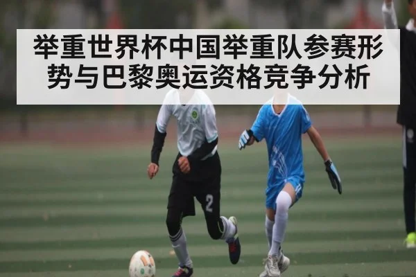 举重世界杯中国举重队参赛形势与巴黎奥运资格竞争分析