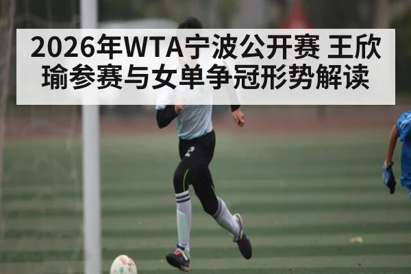 2026年WTA宁波公开赛 王欣瑜参赛与女单争冠形势解读