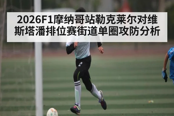 2026F1摩纳哥站勒克莱尔对维斯塔潘排位赛街道单圈攻防分析