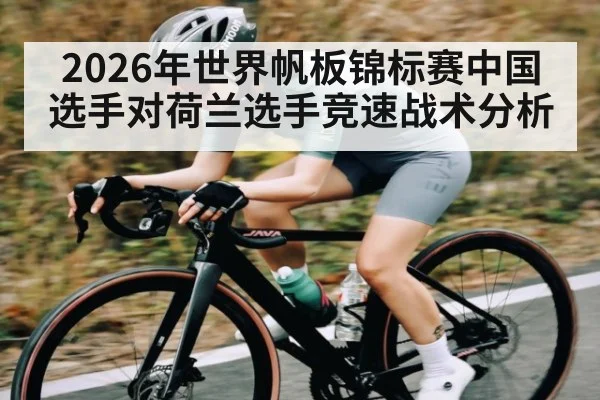 2026年世界帆板锦标赛中国选手对荷兰选手竞速战术分析