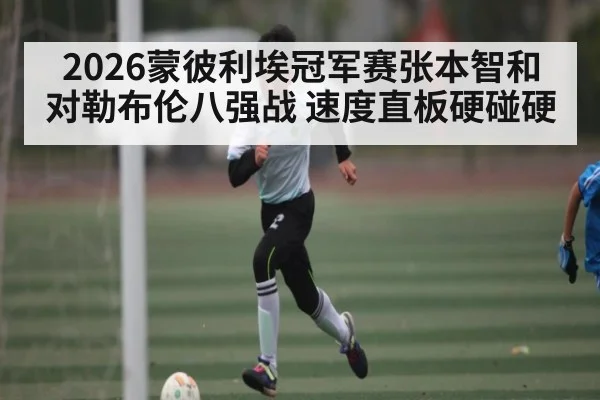2026蒙彼利埃冠军赛张本智和对勒布伦八强战 速度直板硬碰硬