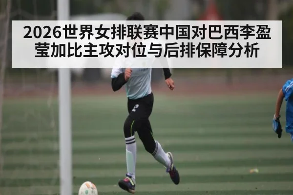 2026世界女排联赛中国对巴西李盈莹加比主攻对位与后排保障分析